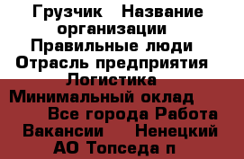 Грузчик › Название организации ­ Правильные люди › Отрасль предприятия ­ Логистика › Минимальный оклад ­ 30 000 - Все города Работа » Вакансии   . Ненецкий АО,Топседа п.